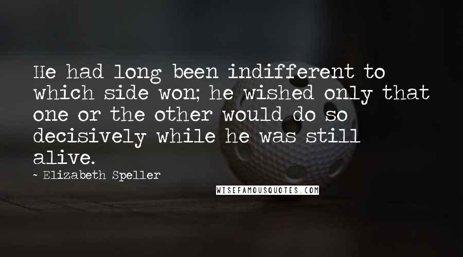 Elizabeth Speller Quotes: He had long been indifferent to which side won; he wished only that one or the other would do so decisively while he was still alive.