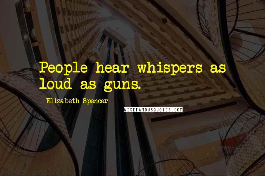 Elizabeth Spencer Quotes: People hear whispers as loud as guns.