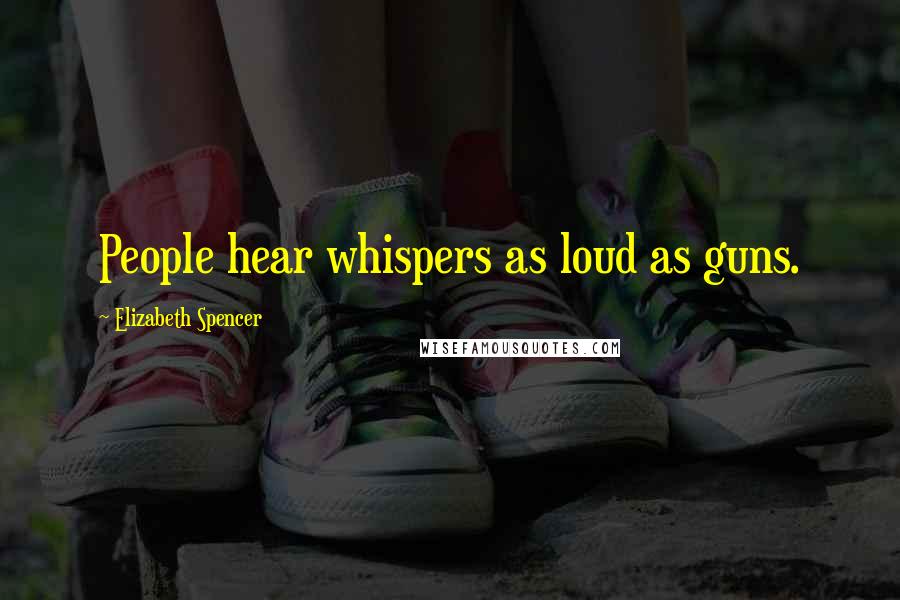 Elizabeth Spencer Quotes: People hear whispers as loud as guns.