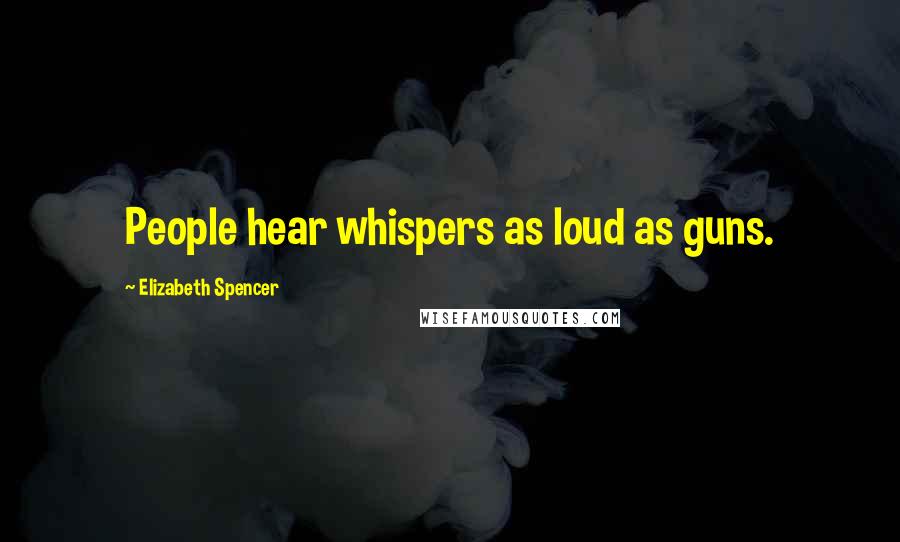 Elizabeth Spencer Quotes: People hear whispers as loud as guns.