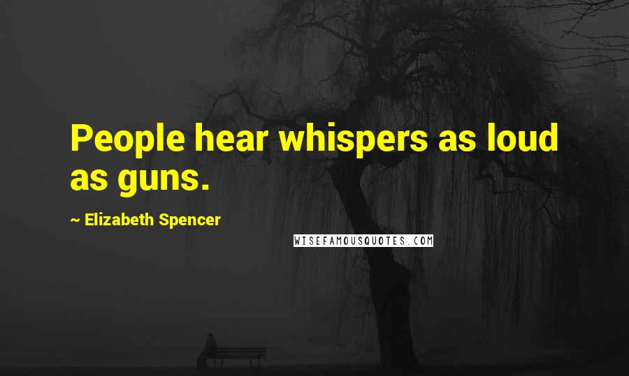 Elizabeth Spencer Quotes: People hear whispers as loud as guns.