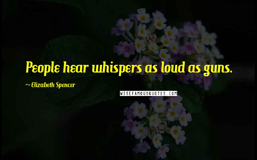 Elizabeth Spencer Quotes: People hear whispers as loud as guns.