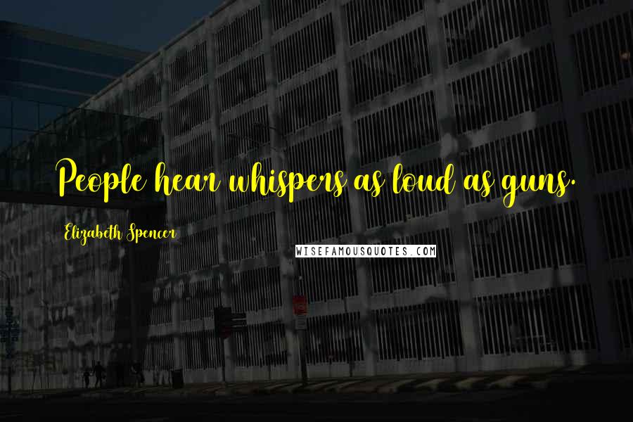 Elizabeth Spencer Quotes: People hear whispers as loud as guns.