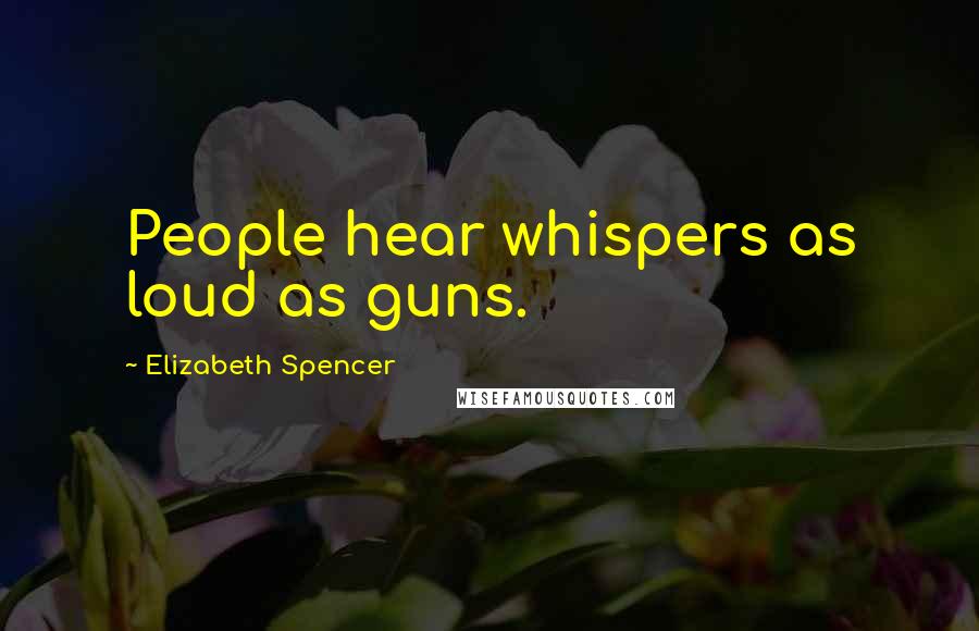 Elizabeth Spencer Quotes: People hear whispers as loud as guns.