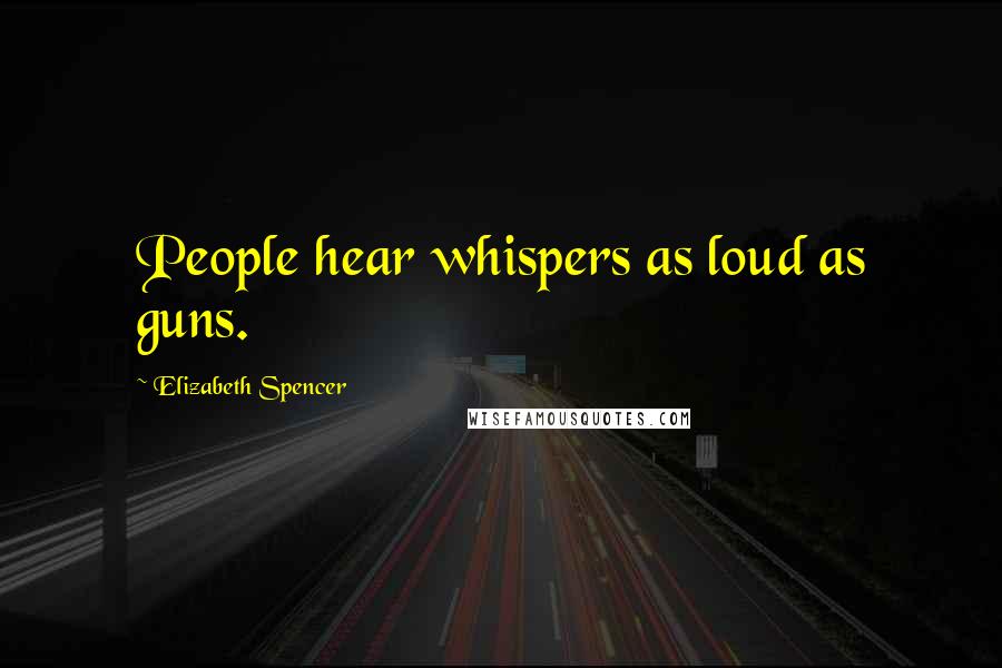 Elizabeth Spencer Quotes: People hear whispers as loud as guns.