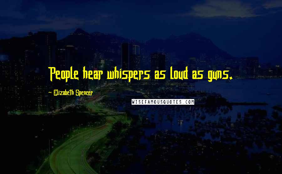 Elizabeth Spencer Quotes: People hear whispers as loud as guns.