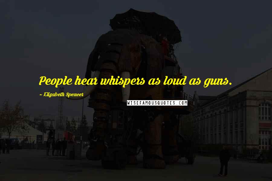 Elizabeth Spencer Quotes: People hear whispers as loud as guns.