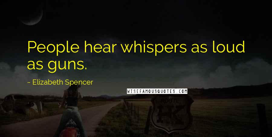 Elizabeth Spencer Quotes: People hear whispers as loud as guns.