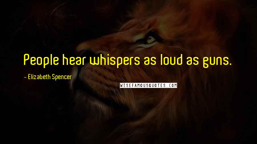 Elizabeth Spencer Quotes: People hear whispers as loud as guns.