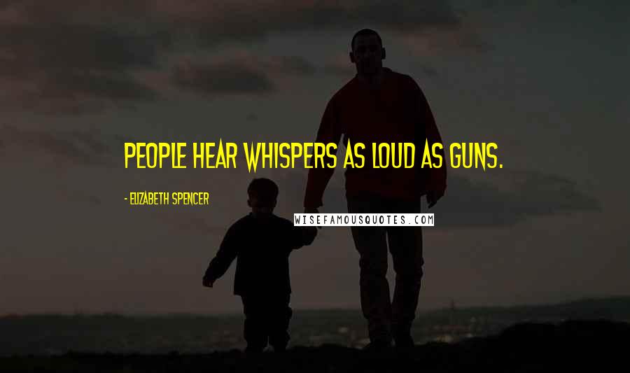 Elizabeth Spencer Quotes: People hear whispers as loud as guns.