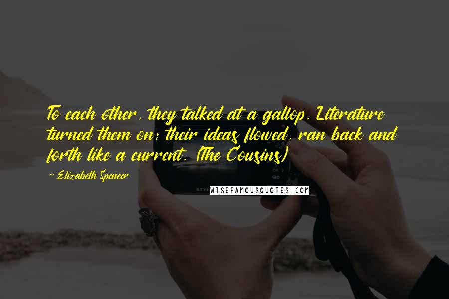 Elizabeth Spencer Quotes: To each other, they talked at a gallop. Literature turned them on; their ideas flowed, ran back and forth like a current. (The Cousins)