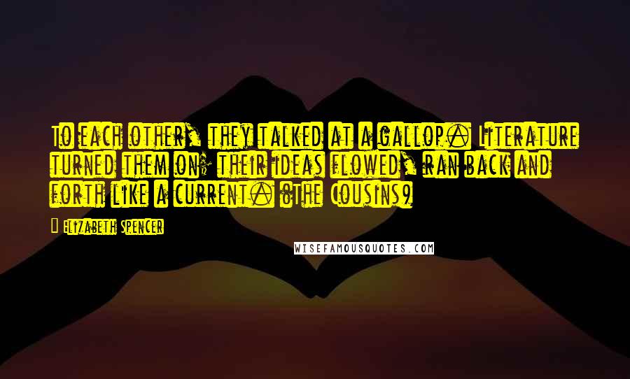 Elizabeth Spencer Quotes: To each other, they talked at a gallop. Literature turned them on; their ideas flowed, ran back and forth like a current. (The Cousins)