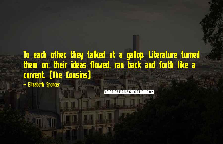 Elizabeth Spencer Quotes: To each other, they talked at a gallop. Literature turned them on; their ideas flowed, ran back and forth like a current. (The Cousins)