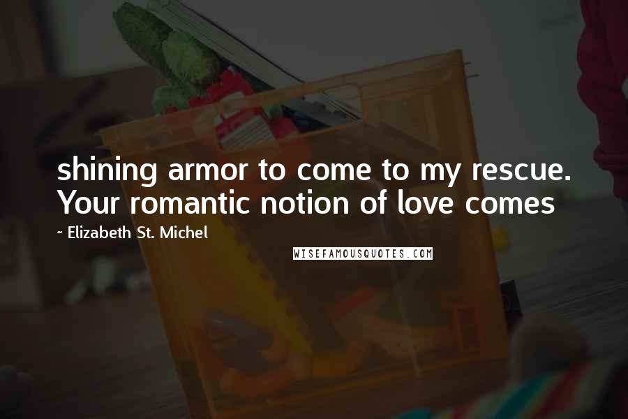 Elizabeth St. Michel Quotes: shining armor to come to my rescue. Your romantic notion of love comes