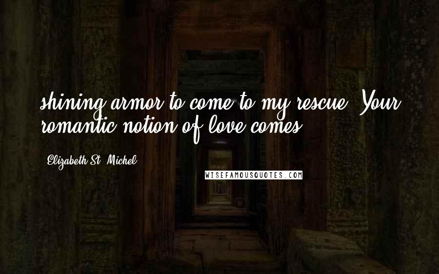 Elizabeth St. Michel Quotes: shining armor to come to my rescue. Your romantic notion of love comes