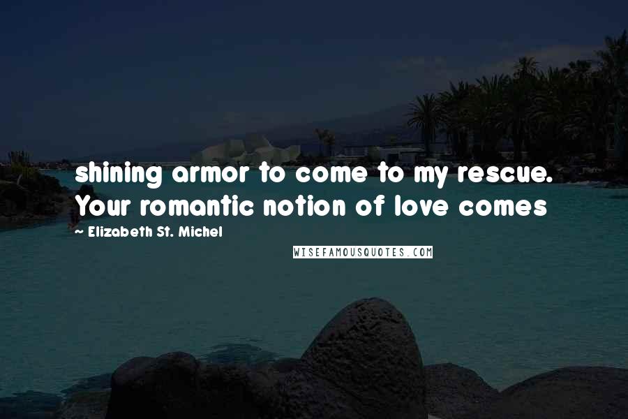 Elizabeth St. Michel Quotes: shining armor to come to my rescue. Your romantic notion of love comes