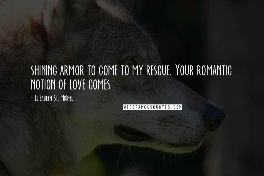 Elizabeth St. Michel Quotes: shining armor to come to my rescue. Your romantic notion of love comes