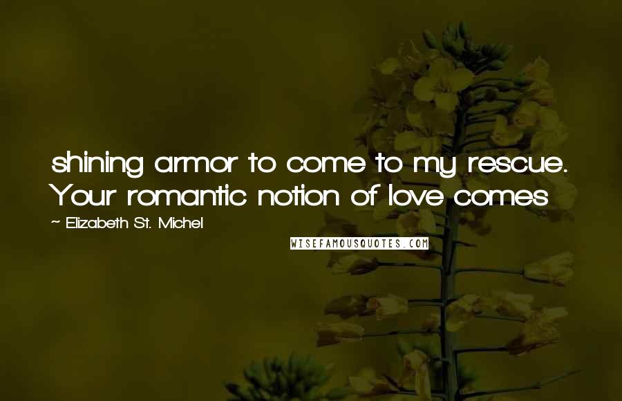 Elizabeth St. Michel Quotes: shining armor to come to my rescue. Your romantic notion of love comes