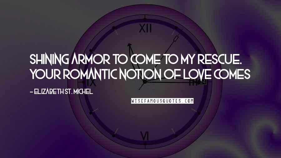 Elizabeth St. Michel Quotes: shining armor to come to my rescue. Your romantic notion of love comes