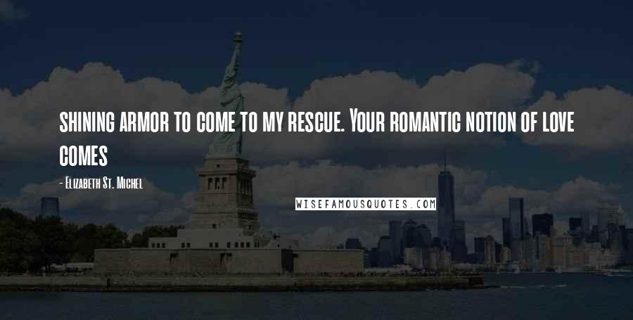 Elizabeth St. Michel Quotes: shining armor to come to my rescue. Your romantic notion of love comes