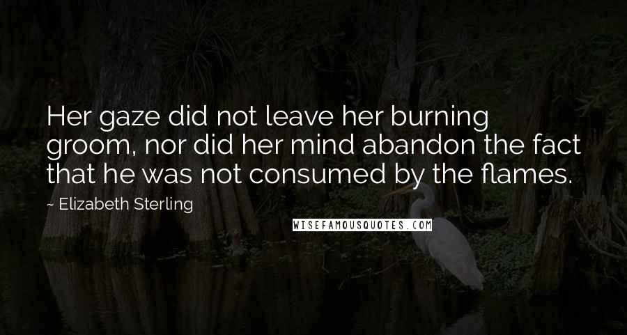 Elizabeth Sterling Quotes: Her gaze did not leave her burning groom, nor did her mind abandon the fact that he was not consumed by the flames.