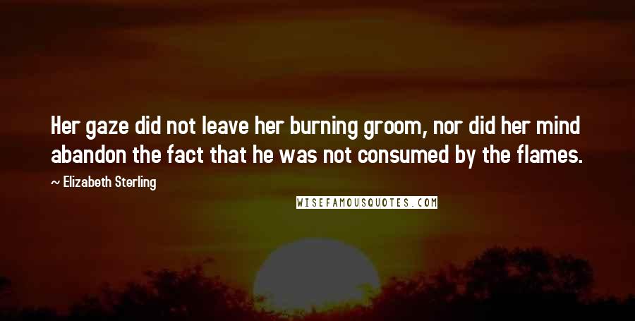 Elizabeth Sterling Quotes: Her gaze did not leave her burning groom, nor did her mind abandon the fact that he was not consumed by the flames.