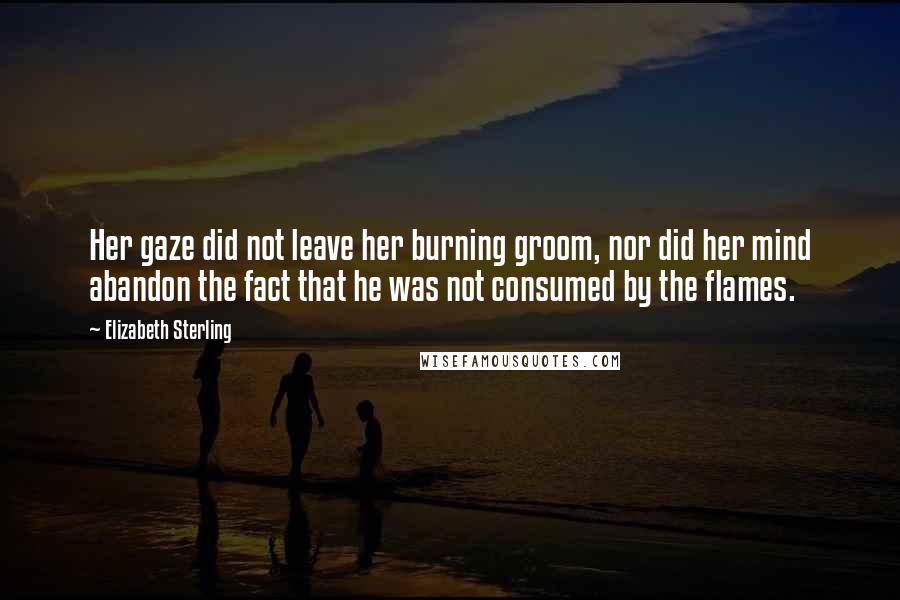 Elizabeth Sterling Quotes: Her gaze did not leave her burning groom, nor did her mind abandon the fact that he was not consumed by the flames.