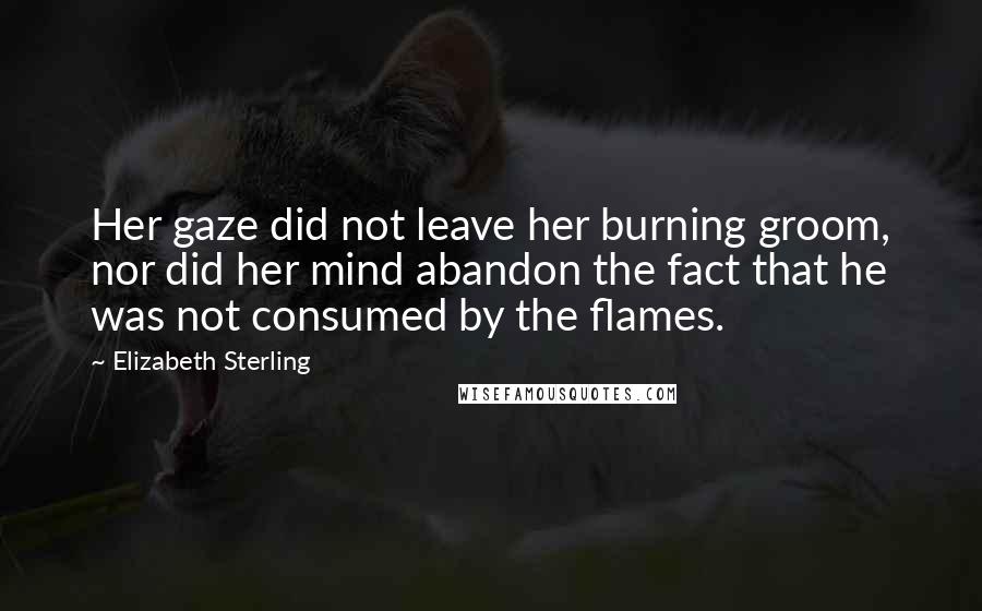 Elizabeth Sterling Quotes: Her gaze did not leave her burning groom, nor did her mind abandon the fact that he was not consumed by the flames.