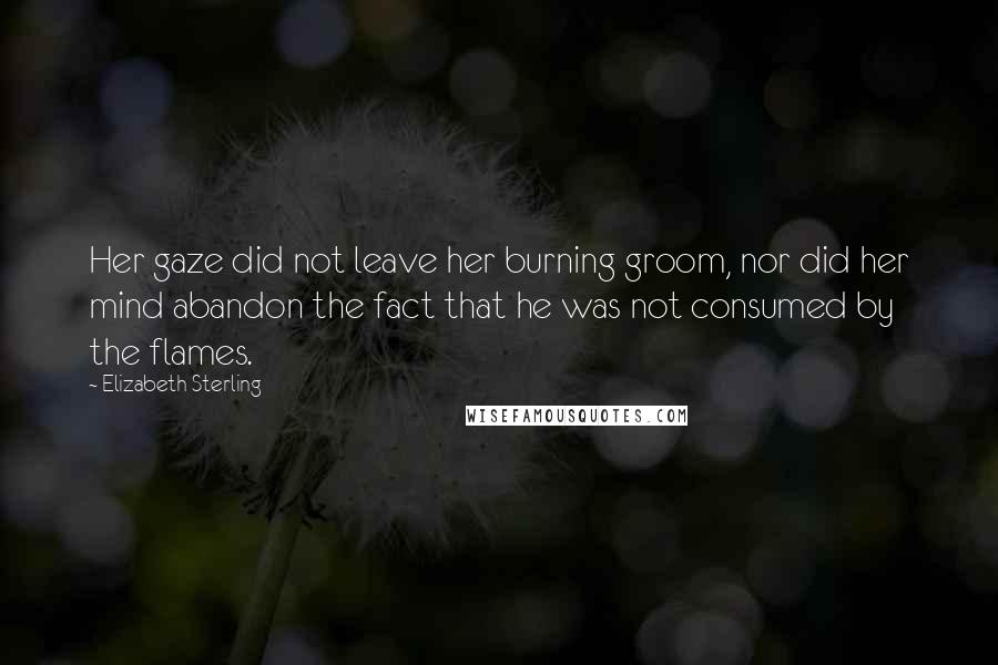 Elizabeth Sterling Quotes: Her gaze did not leave her burning groom, nor did her mind abandon the fact that he was not consumed by the flames.