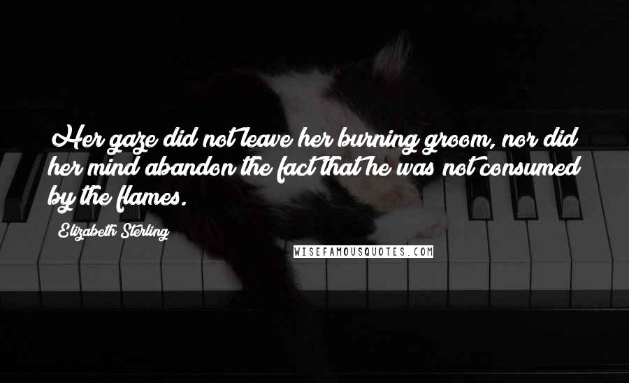 Elizabeth Sterling Quotes: Her gaze did not leave her burning groom, nor did her mind abandon the fact that he was not consumed by the flames.
