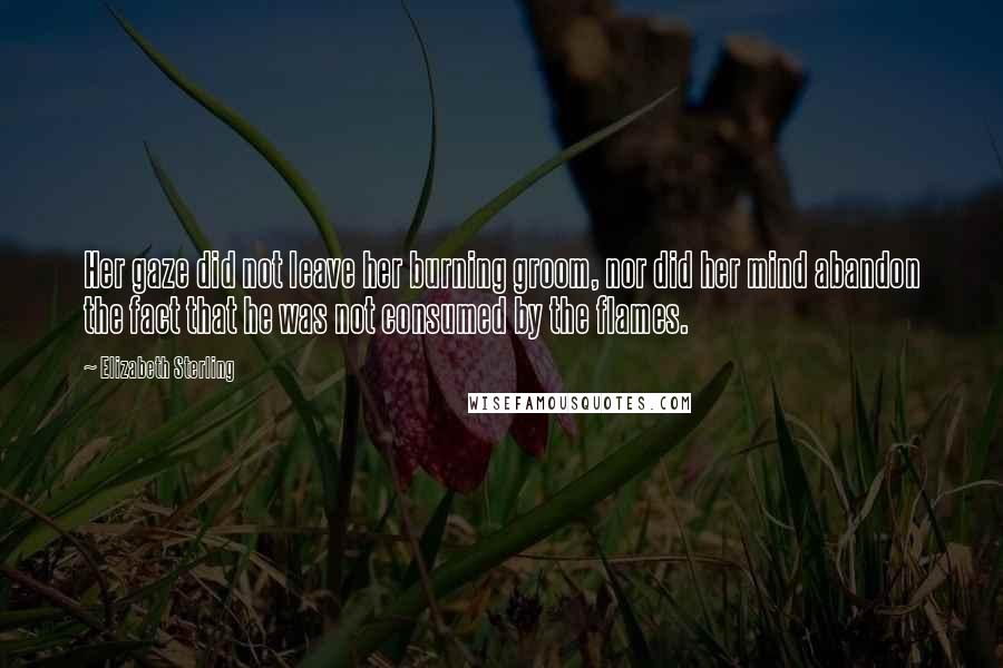 Elizabeth Sterling Quotes: Her gaze did not leave her burning groom, nor did her mind abandon the fact that he was not consumed by the flames.