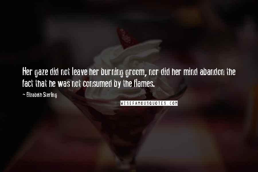 Elizabeth Sterling Quotes: Her gaze did not leave her burning groom, nor did her mind abandon the fact that he was not consumed by the flames.