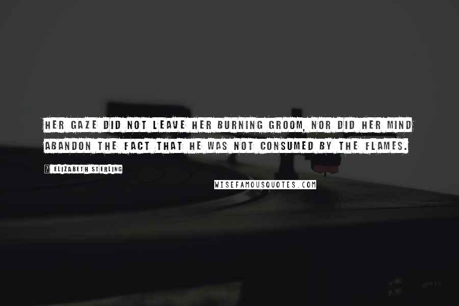 Elizabeth Sterling Quotes: Her gaze did not leave her burning groom, nor did her mind abandon the fact that he was not consumed by the flames.