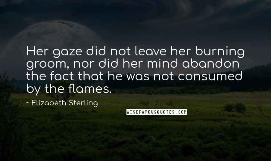Elizabeth Sterling Quotes: Her gaze did not leave her burning groom, nor did her mind abandon the fact that he was not consumed by the flames.