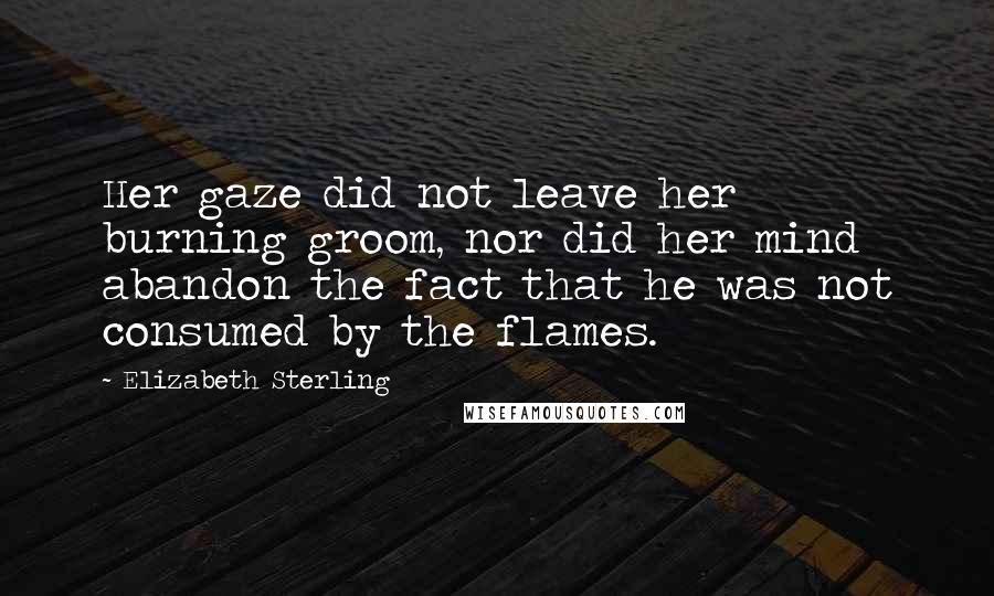 Elizabeth Sterling Quotes: Her gaze did not leave her burning groom, nor did her mind abandon the fact that he was not consumed by the flames.