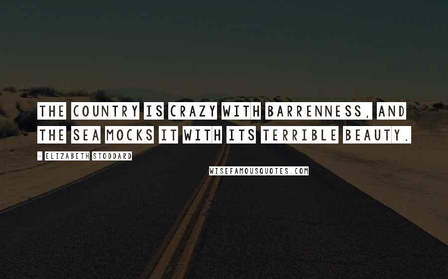 Elizabeth Stoddard Quotes: The country is crazy with barrenness, and the sea mocks it with its terrible beauty.