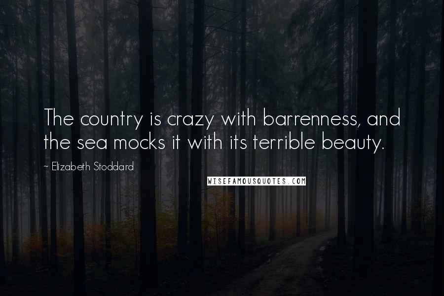 Elizabeth Stoddard Quotes: The country is crazy with barrenness, and the sea mocks it with its terrible beauty.