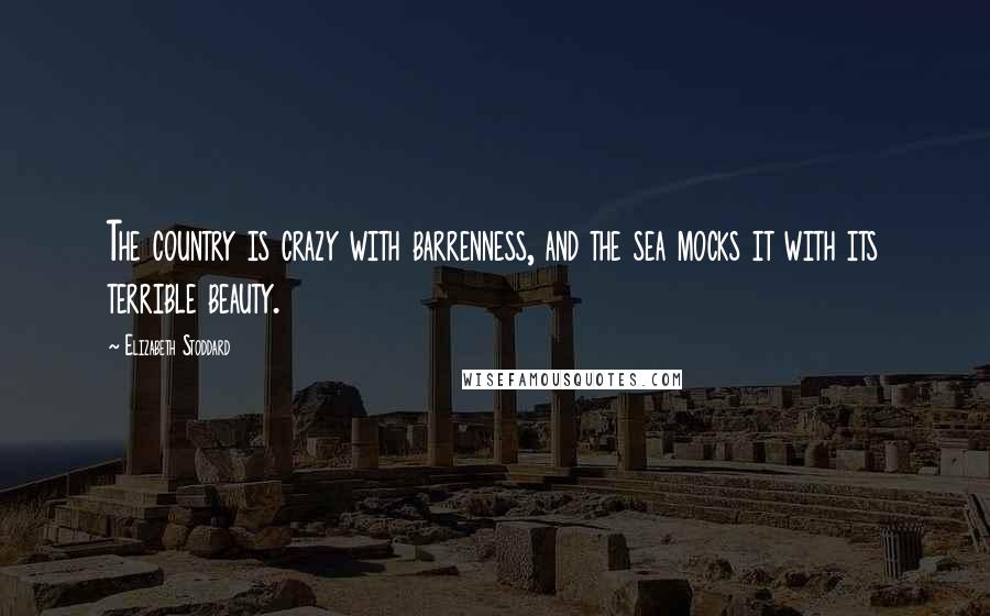 Elizabeth Stoddard Quotes: The country is crazy with barrenness, and the sea mocks it with its terrible beauty.