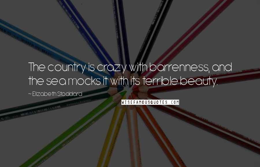 Elizabeth Stoddard Quotes: The country is crazy with barrenness, and the sea mocks it with its terrible beauty.