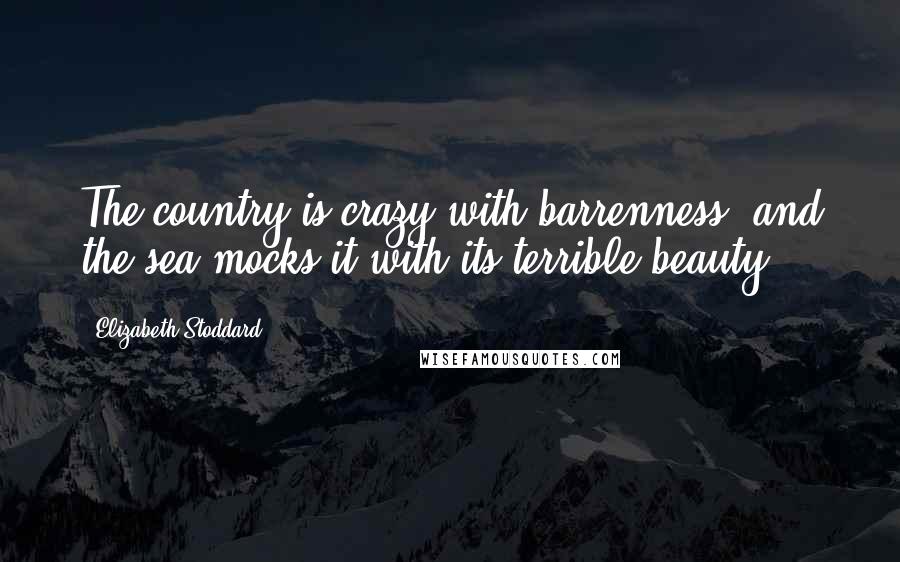 Elizabeth Stoddard Quotes: The country is crazy with barrenness, and the sea mocks it with its terrible beauty.