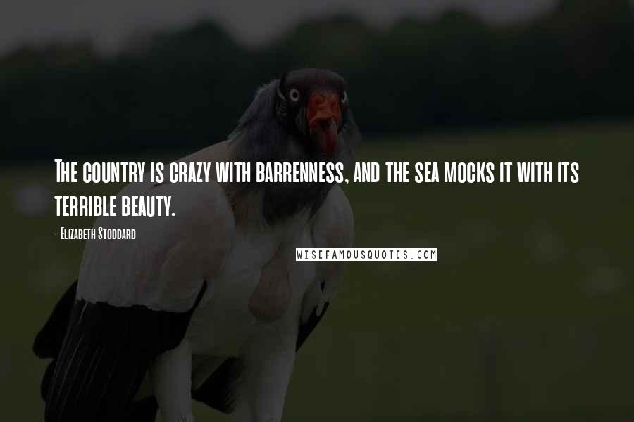 Elizabeth Stoddard Quotes: The country is crazy with barrenness, and the sea mocks it with its terrible beauty.