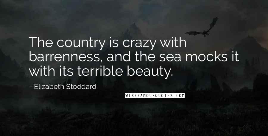 Elizabeth Stoddard Quotes: The country is crazy with barrenness, and the sea mocks it with its terrible beauty.
