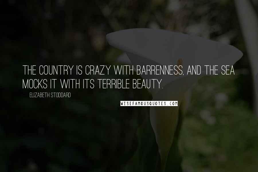 Elizabeth Stoddard Quotes: The country is crazy with barrenness, and the sea mocks it with its terrible beauty.
