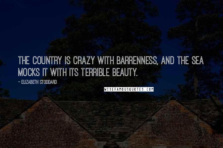 Elizabeth Stoddard Quotes: The country is crazy with barrenness, and the sea mocks it with its terrible beauty.