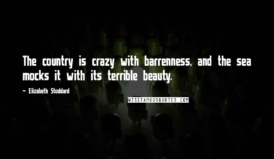 Elizabeth Stoddard Quotes: The country is crazy with barrenness, and the sea mocks it with its terrible beauty.