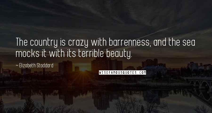 Elizabeth Stoddard Quotes: The country is crazy with barrenness, and the sea mocks it with its terrible beauty.