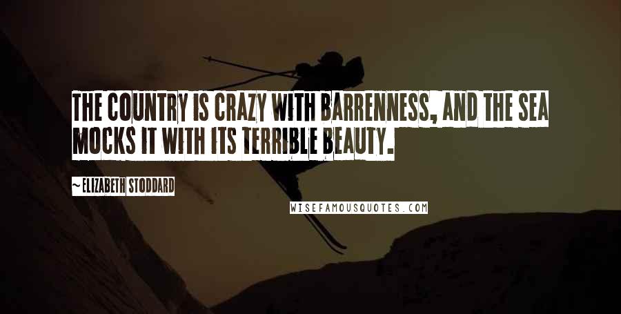 Elizabeth Stoddard Quotes: The country is crazy with barrenness, and the sea mocks it with its terrible beauty.