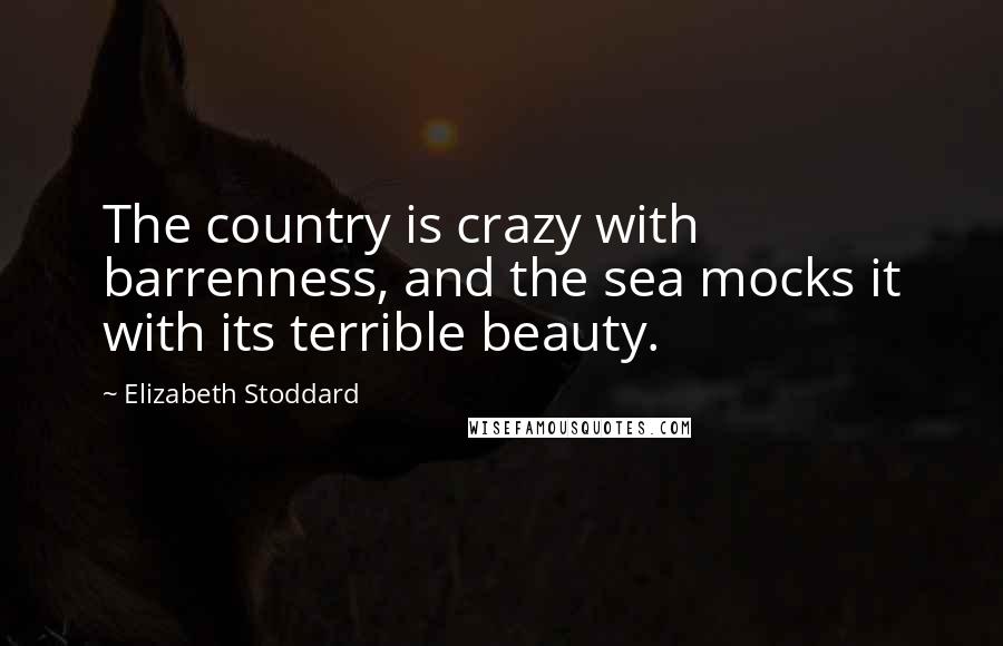 Elizabeth Stoddard Quotes: The country is crazy with barrenness, and the sea mocks it with its terrible beauty.
