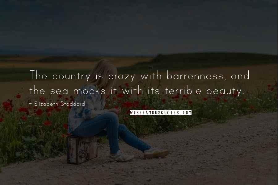 Elizabeth Stoddard Quotes: The country is crazy with barrenness, and the sea mocks it with its terrible beauty.
