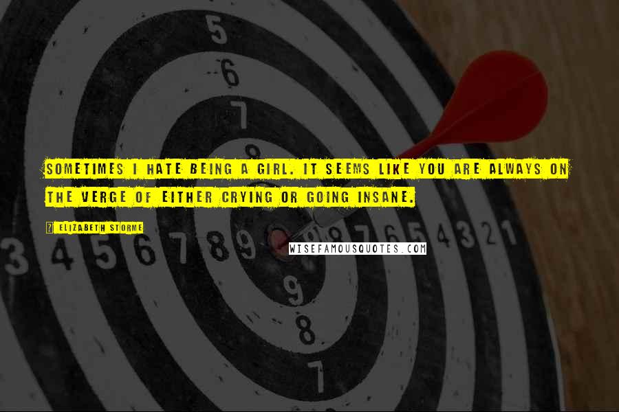 Elizabeth Storme Quotes: Sometimes I hate being a girl. It seems like you are always on the verge of either crying or going insane.